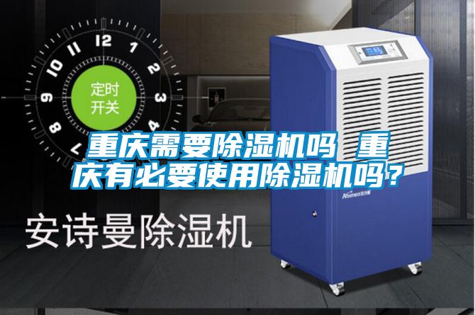 重慶需要除濕機嗎 重慶有必要使用除濕機嗎？