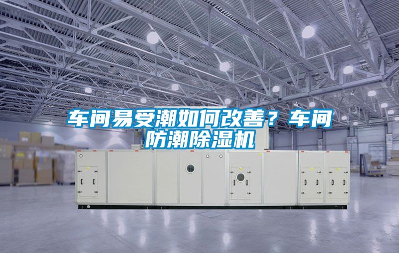 車間易受潮如何改善？車間防潮除濕機