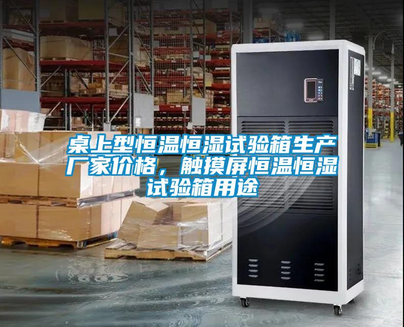 桌上型恒溫恒濕試驗(yàn)箱生產(chǎn)廠家價(jià)格，觸摸屏恒溫恒濕試驗(yàn)箱用途