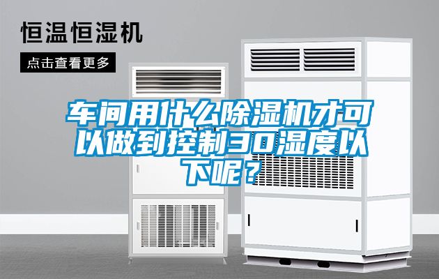 車間用什么除濕機(jī)才可以做到控制30濕度以下呢？
