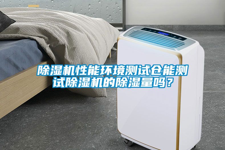 除濕機性能環境測試倉能測試除濕機的除濕量嗎？