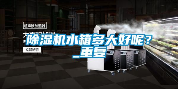 除濕機水箱多大好呢？_重復