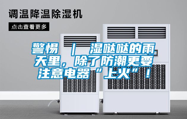 警惕 ｜ 濕噠噠的雨天里，除了防潮更要注意電器“上火”！