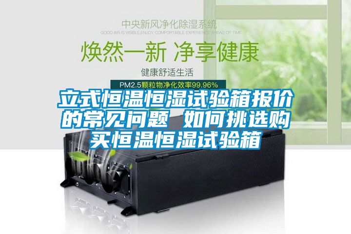 立式恒溫恒濕試驗(yàn)箱報(bào)價(jià)的常見(jiàn)問(wèn)題 如何挑選購(gòu)買(mǎi)恒溫恒濕試驗(yàn)箱