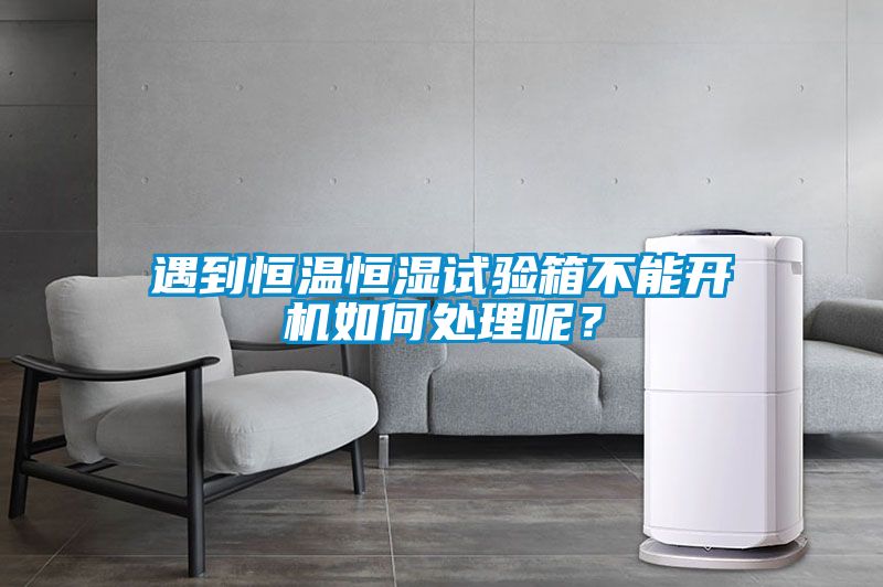 遇到恒溫恒濕試驗箱不能開機如何處理呢？