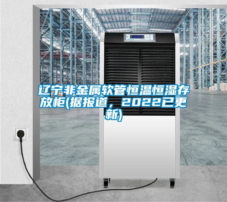 遼寧非金屬軟管恒溫恒濕存放柜(據(jù)報(bào)道，2022已更新)