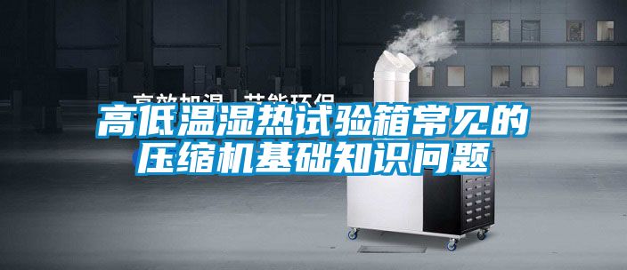 高低溫濕熱試驗(yàn)箱常見的壓縮機(jī)基礎(chǔ)知識(shí)問題